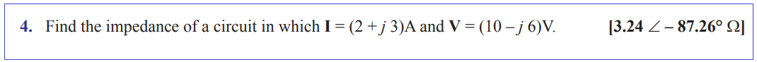 4. Find the impedance of a circuit in which I = (2 + j 3)A and V = (10 -j 6)V.
[3.24 -87.26° Q]