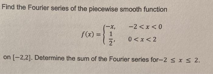 Find the Fourier series of the piecewise smooth function
-2 < x < 0
(-x,
f(x) =
%3D
0<x < 2
2'
on [-2,2]. Determine the sum of the Fourier series for-2 < x < 2.
