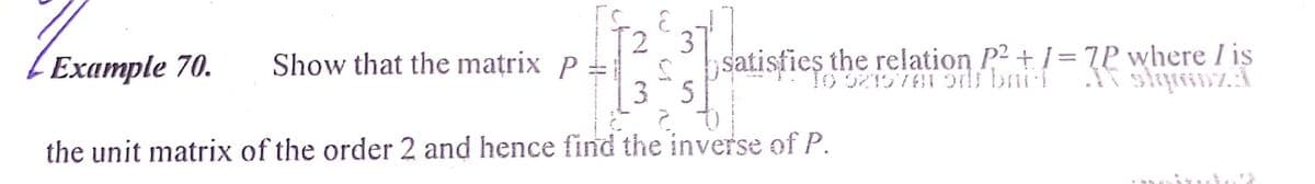 Example 70.
Show that the matrix P |
satisfies the relation P2 + / = 7P where I is
T0 3215781 di bnif
the unit matrix of the order 2 and hence find the inverse of P.
3.
