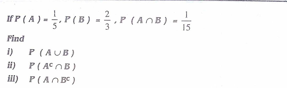 P(A) -P(B) - -
2
.P (B)
.P (AOB)
%3D
5
3
15
Find
i)
P ( AUB)
ii)
P ( AC O B )
iii)
P ( AO BC )
