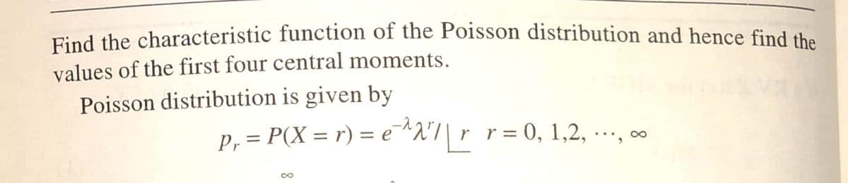 Eind the characteristic function of the Poisson distribution and hence find the
values of the first four central moments.
Poisson distribution is given by
p, = P(X = r) = e^2"7| r_r=0, 1,2, ·…, ∞
...
