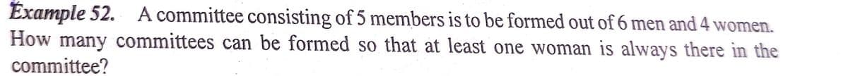 Example 52. A committee consisting of 5 members is to be formed out of 6 men and 4 women.
How many committees can be formed so that at least one woman is always there in the
committee?
