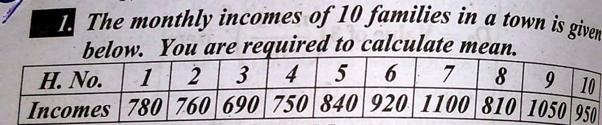 |Incomes 780 760 690 750 840 920 1100 810 1050 950
1. The monthly incomes of 10 families in a town is given
below. You are required to calculate mean,
H. No.
1
2 3
4
5
7
9 10
