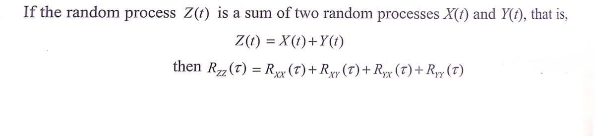 If the random process Z(t) is a sum of two random processes X(t) and Y(t), that is,
Z(t) = X(t)+Y(t)
then Rz(t) = Rr (T)+Ryy (T)+Ryx (T) + Ryy (T)
ZZ
