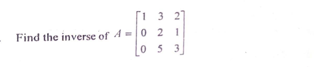[1 3 2
Find the inverse of A = | 0
0 5
2 1

