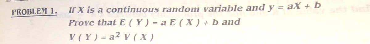 If X is a continuous random variable and y = aX + b
Prove that E ( Y ) = a E ( X ) + b and
V ( Y ) = a² V ( X )
PROBLEM 1.
%3D
