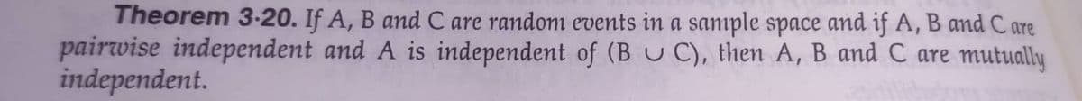 Theorem 3-20. If A, B and C are randoni events in a saniple space and if A, B and C are
pairwise independent and A is independent of (B U C), then A, B and C are mutually
independent.
