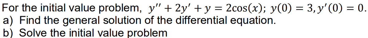 For the initial value problem, y" + 2y' + y = 2cos(x); y(0) = 3, y'(0) = 0.
a) Find the general solution of the differential equation.
b) Solve the initial value problem
