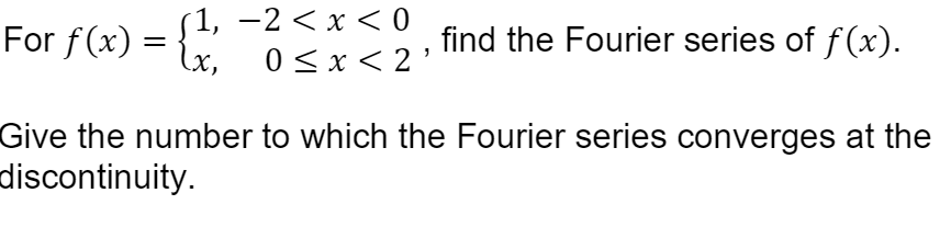 (1, –2 < x < O
For f(x) = {x. Osx<2'
0 < x < 2
find the Fourier series of f(x).
%|
Give the number to which the Fourier series converges at the
discontinuity.
