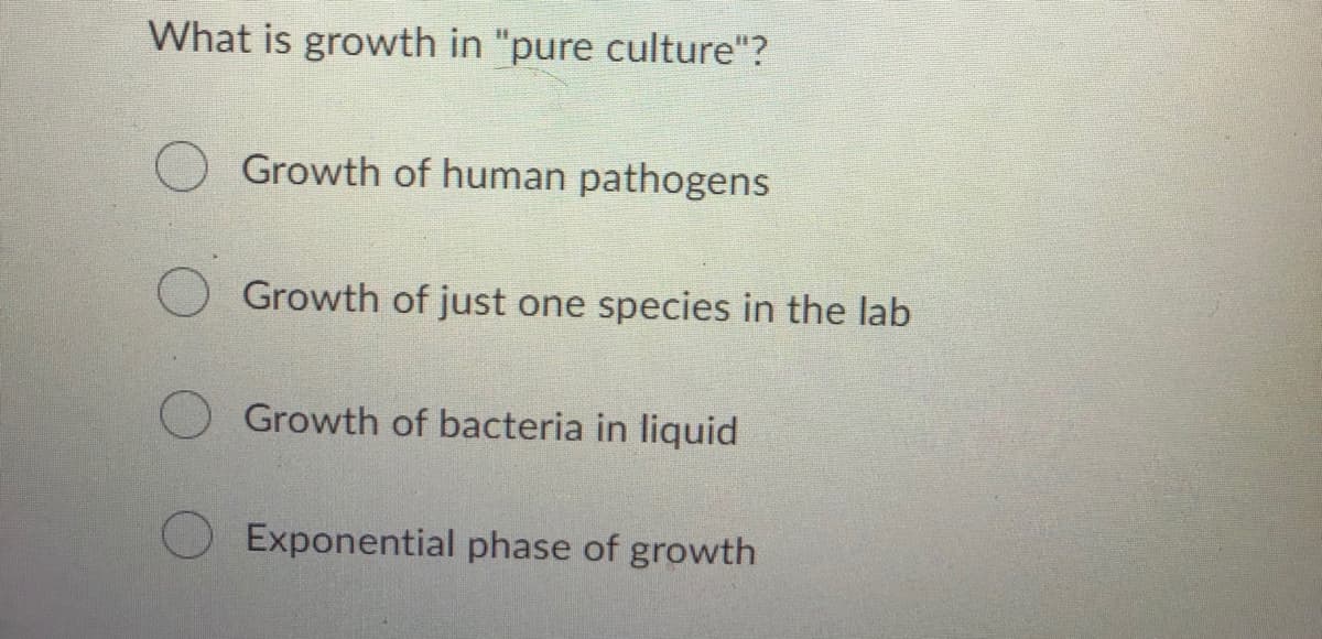 What is growth in "pure culture"?
Growth of human pathogens
Growth of just one species in the lab
Growth of bacteria in liquid
Exponential phase of growth
