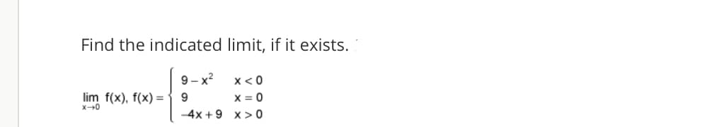 Find the indicated limit, if it exists.
9 - x?
lim f(x), f(x) = 9
x < 0
X = 0
-4x +9 x > 0
