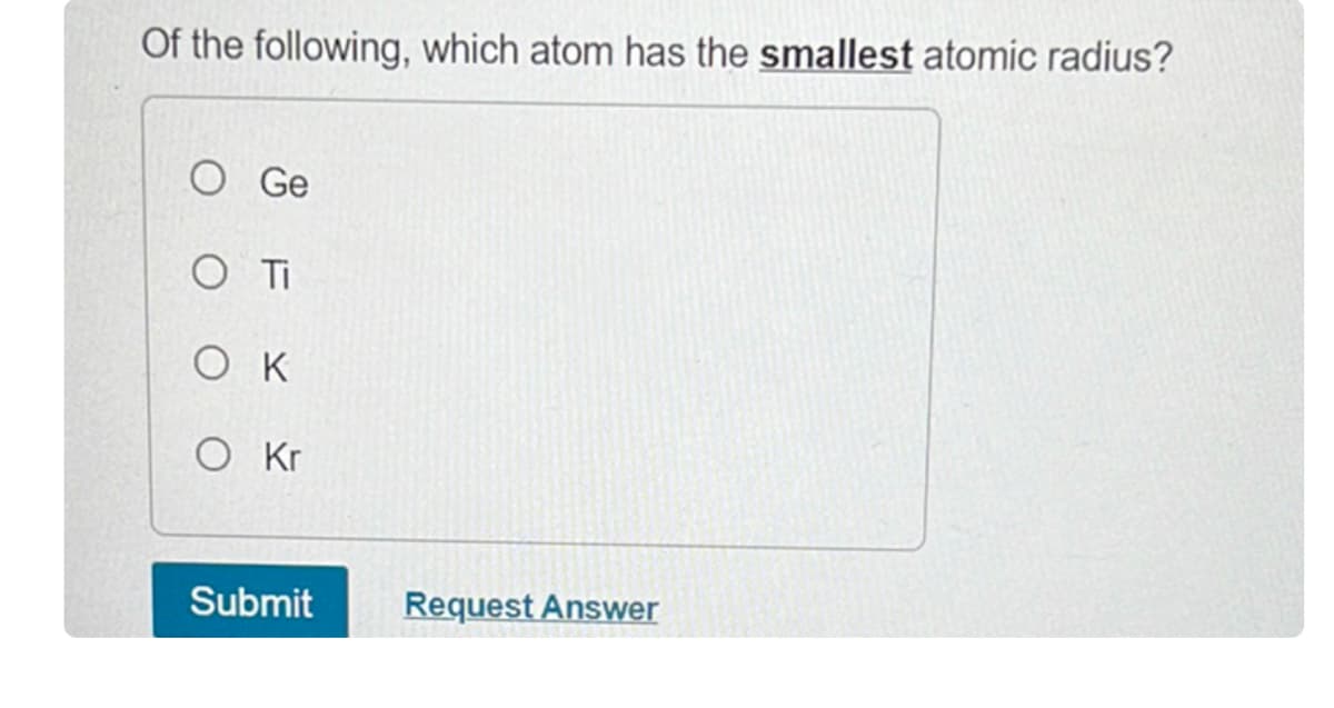 Of the following, which atom has the smallest atomic radius?
Ge
O Ti
OK
O Kr
Submit
Request Answer
