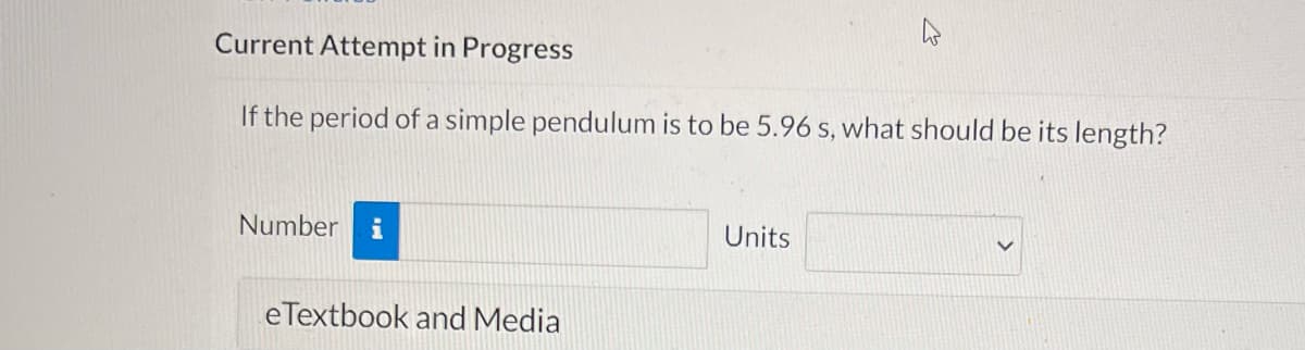 Current Attempt in Progress
If the period of a simple pendulum is to be 5.96 s, what should be its length?
Number
i
Units
eTextbook and Media
