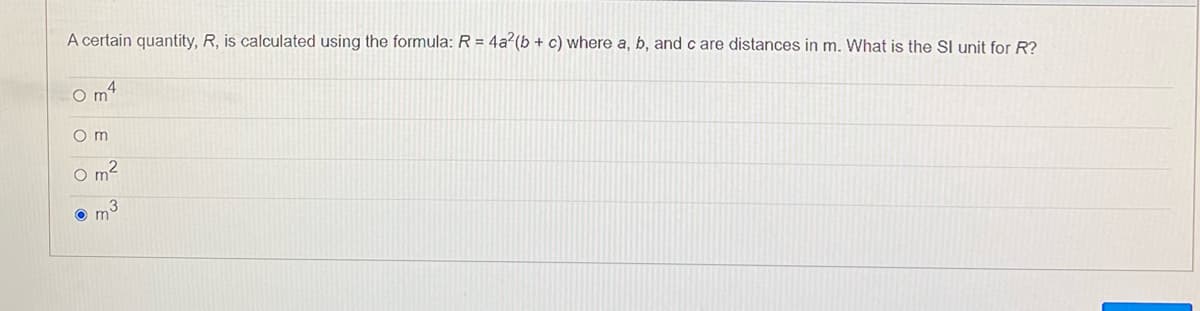 A certain quantity, R, is calculated using the formula: R = 4a²(b + c) where a, b, and c are distances in m. What is the SI unit for R?
O m4
O m
O m?
m'
