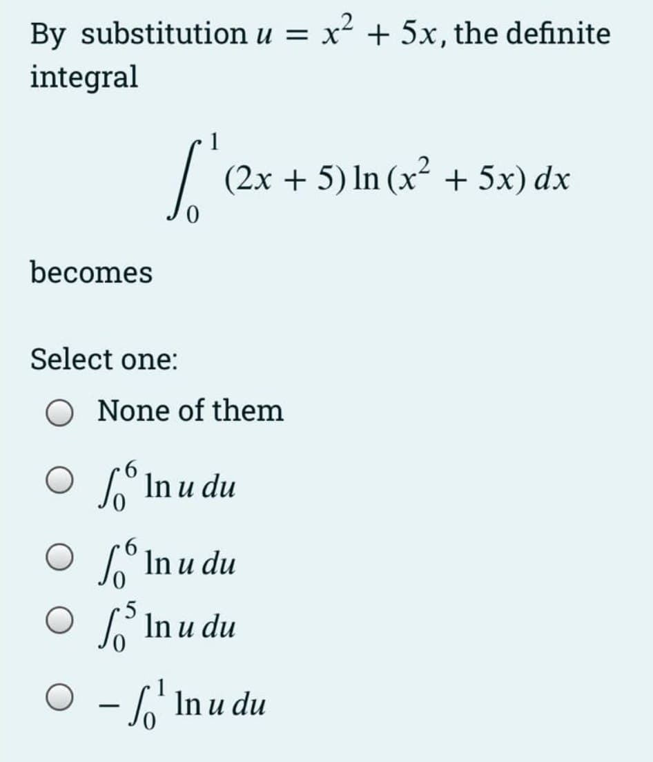 By substitution u = x² + 5x, the definite
integral
(2x + 5) ln (x² + 5x) dx
becomes
Select one:
O None of them
O In u du
6.
O In u du
O P In u du
O - 6 In u du
