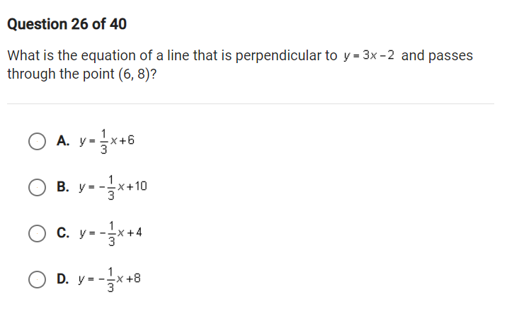 Question 26 of 40
What is the equation of a line that is perpendicular to y = 3x -2 and passes
through the point (6, 8)?
A. y-*+6
B. y--*+10
c. y--**4
D. y --{x+8
