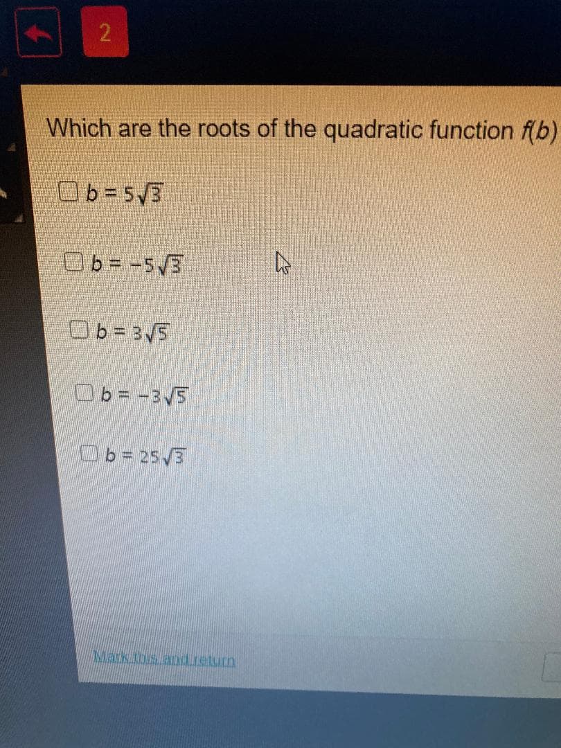 Which are the roots of the quadratic function f(b)
Ob=5/3
Ob= -5/3
Ob = 3/5
Ob = -3/5
Ob=25/3
Mark.ths and.return
