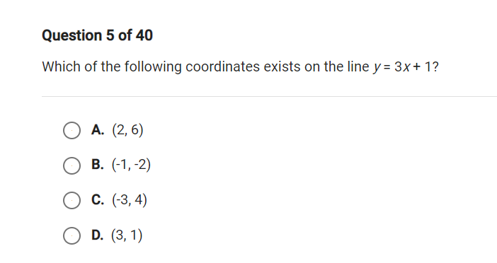 Question 5 of 40
Which of the following coordinates exists on the line y = 3x+ 1?
А. (2, 6)
В. (-1, -2)
С. (3, 4)
D. (3, 1)
