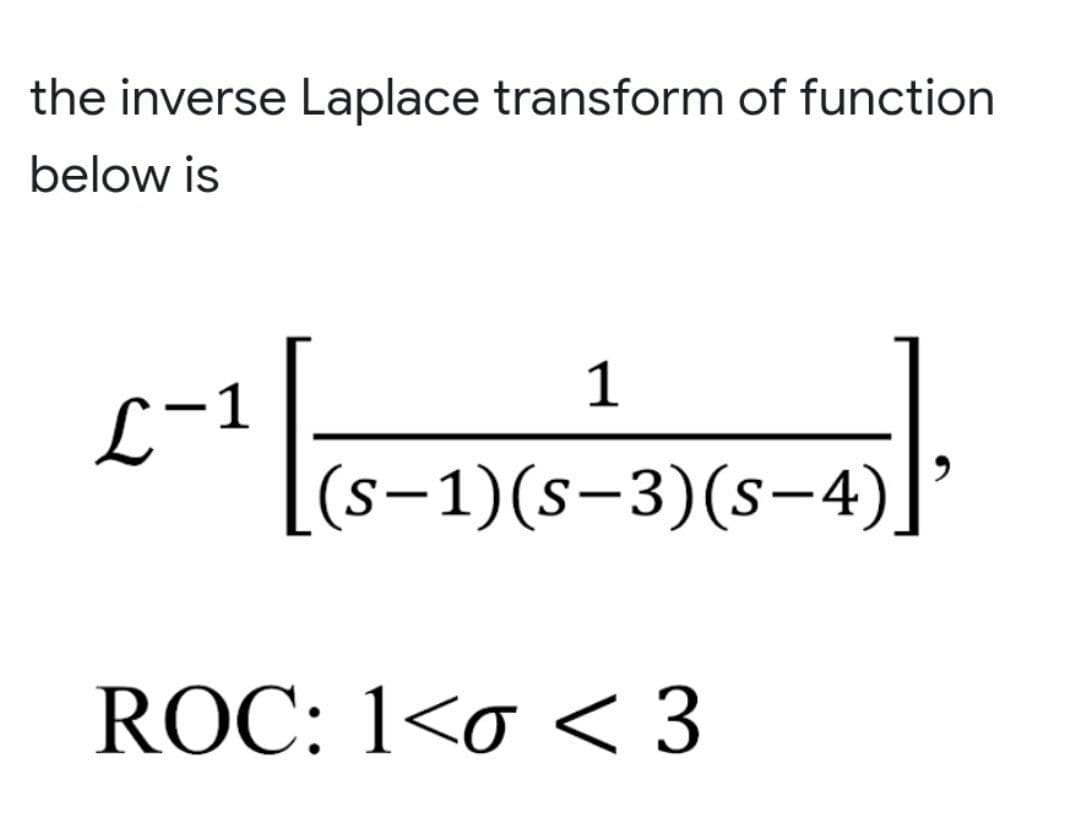 the inverse Laplace transform of function
below is
1
L~1
[(s-1)(s-3)(s-4)]
ROC: 1<o < 3
