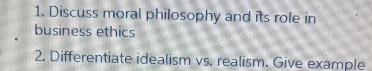 1. Discuss moral philosophy and its role in
business ethics
2. Differentiate idealism vs. realism. Give example
