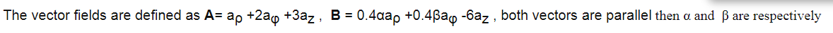 The vector fields are defined as A= ap +2ao +3az, B = 0.4aap +0.4ßao -6az , both vectors are parallel then a and B are respectively
