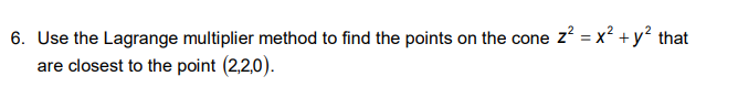 6. Use the Lagrange multiplier method to find the points on the cone z? = x? +y² that
are closest to the point (2,2,0).
