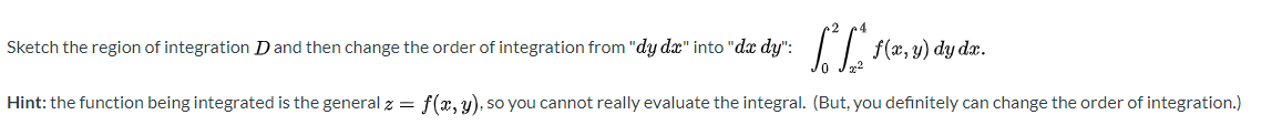 Sketch the region of integration D and then change the order of integration from "dy dæ" into "dx dy":
IT (a, 4) dy da.
Hint: the function being integrated is the general z = f(x, y), so you cannot really evaluate the integral. (But, you definitely can change the order of integration.)
