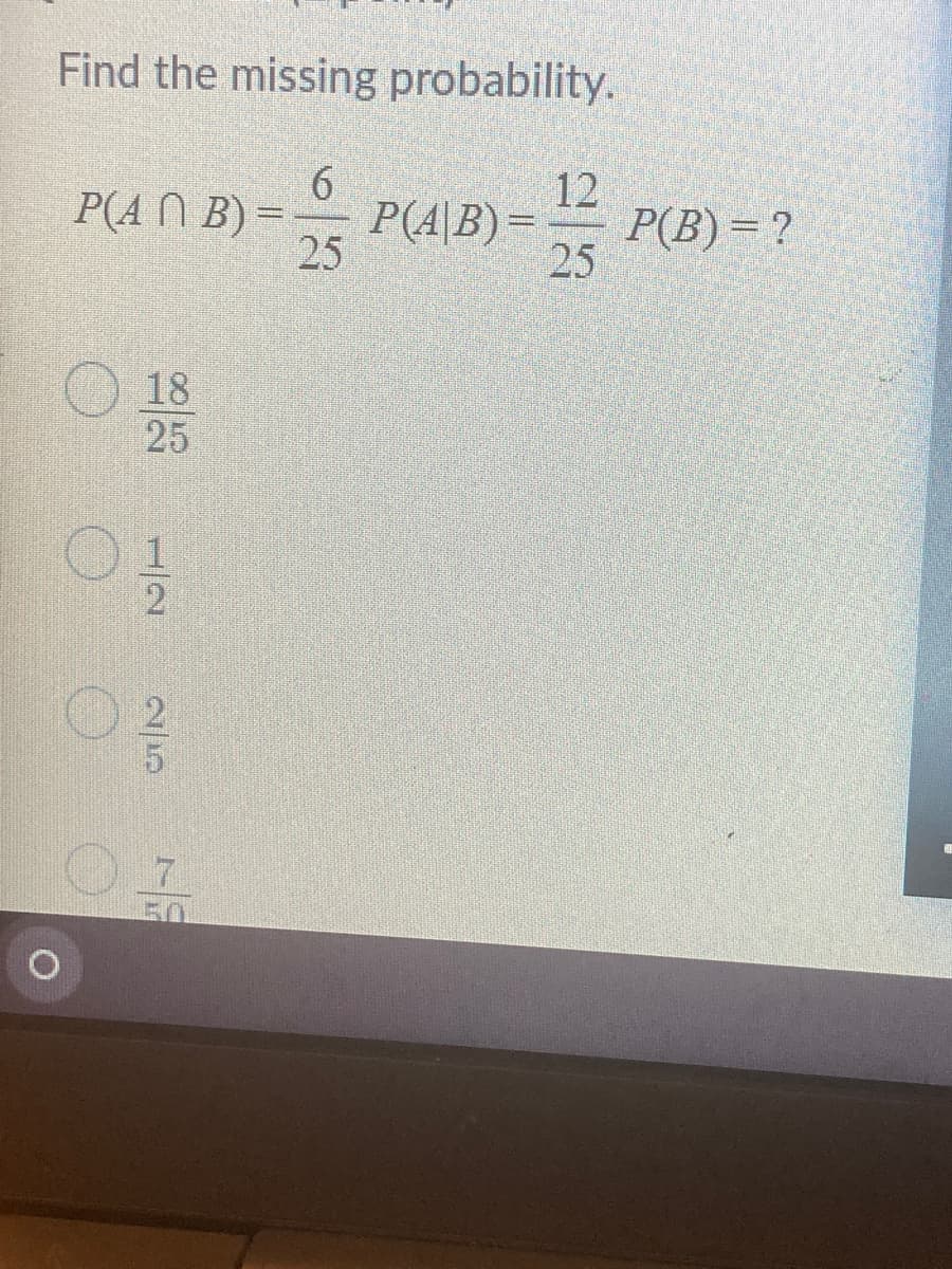 Find the missing probability.
)PAL)-
12
P(B) =?
25
P(A N B) =-
P(4\B) =
25
18
25
50
1/2
2/5
