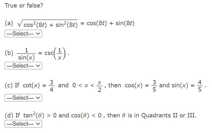 True or false?
(a) √ cos² (8t) + sin² (8t)
---Select--- ✓
(b) sin(x) = csc(+).
CSC
---Select--- ✓
= cos(8t) + sin(8t)
(c) If cot(x) = 3 and 0<x<
---Select---
<,then cos(x) = and sin(x) =
(d) If tan² (0) > 0 and cos(0) < 0, then is in Quadrants II or III.
---Select--- ✓