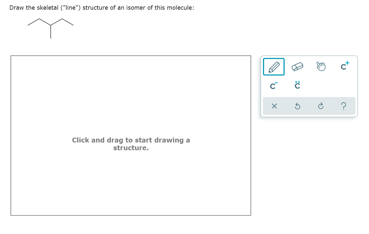 Draw the skeletal ("line") structure of an isomer of this molecule:
?
Click and drag to start drawing a
structure.
to
