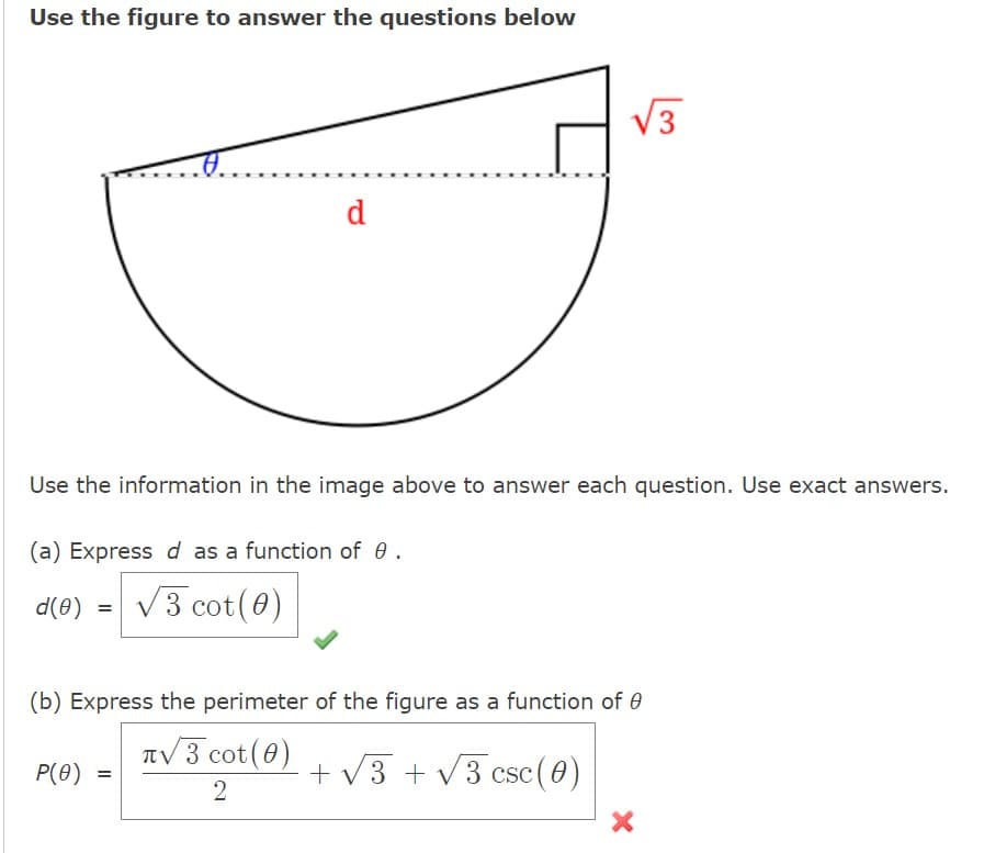 Use the figure to answer the questions below
=
d
Use the information in the image above to answer each question. Use exact answers.
(a) Express d as a function of 0.
d(0) √3 cot (0)
(b) Express the perimeter of the figure as a function of
√3 cot (0)
+√3+√3 csc (0)
2
P(0) =
√√3
X