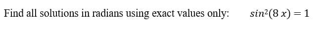 Find all solutions in radians using exact values only:
sin (8 x) = 1
