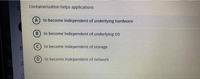 Containerization helps applications
to become independent of underlying hardware
B) to become independent of underlying OS
to become independent of storage
to become independent of network
FER

