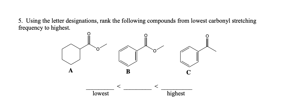 5. Using the letter designations, rank the following compounds from lowest carbonyl stretching
frequency to highest.
A
lowest
B
highest
C