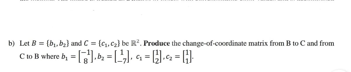 b) Let B = {b1, b2} and C = {C1,C2} be R?. Produce the change-of-coordinate matrix from B to C and from
%3D
C to B where bị = [], b2 = [",], c1 = [}],c2 = [H].
%3|
