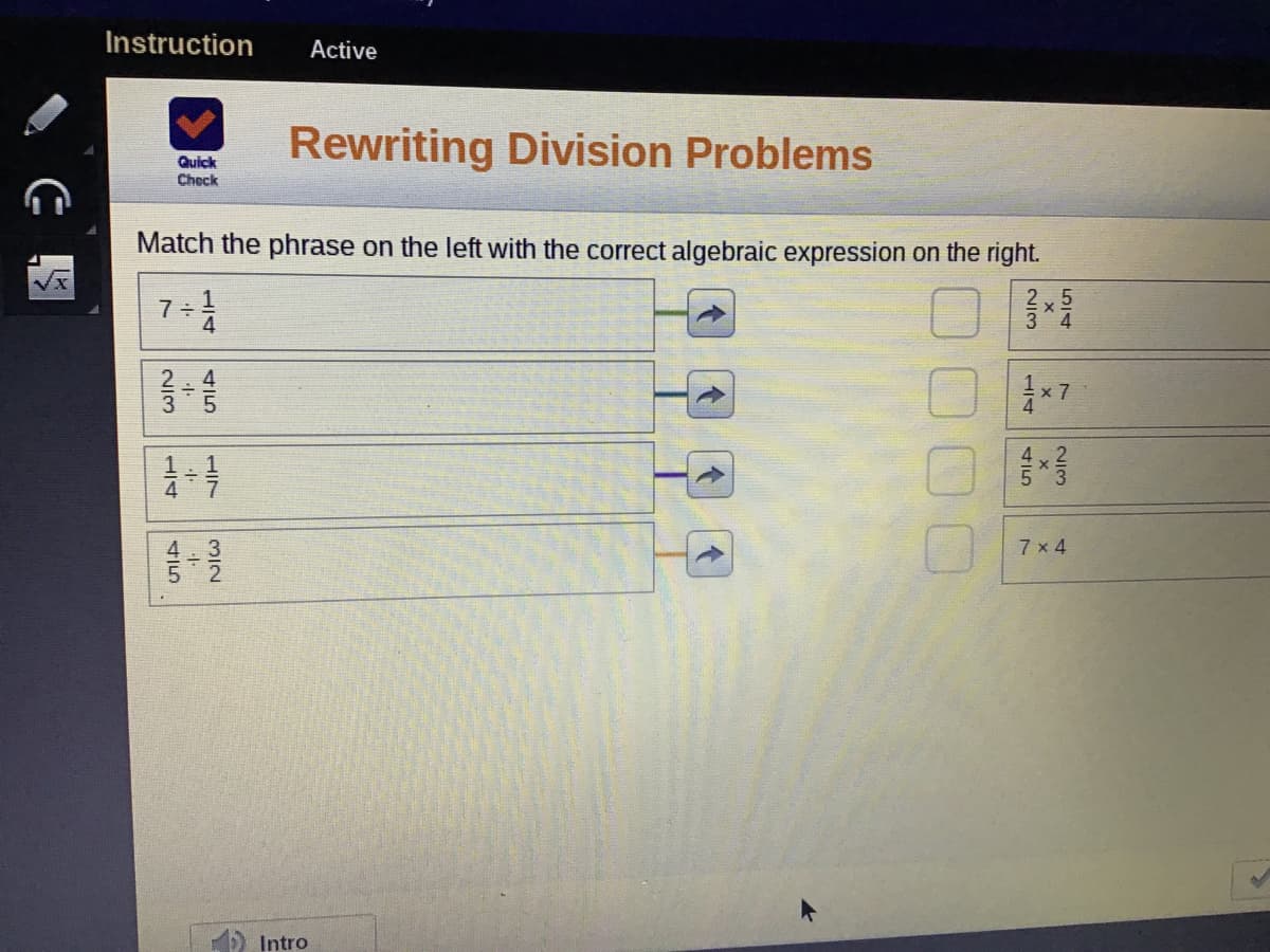 Instruction
Active
Rewriting Division Problems
Quick
Check
Match the phrase on the left with the correct algebraic expression on the right.
2 x 5
34
x 7
7 x 4
Intro
415
1/4
117
M12
2/3
1/4

