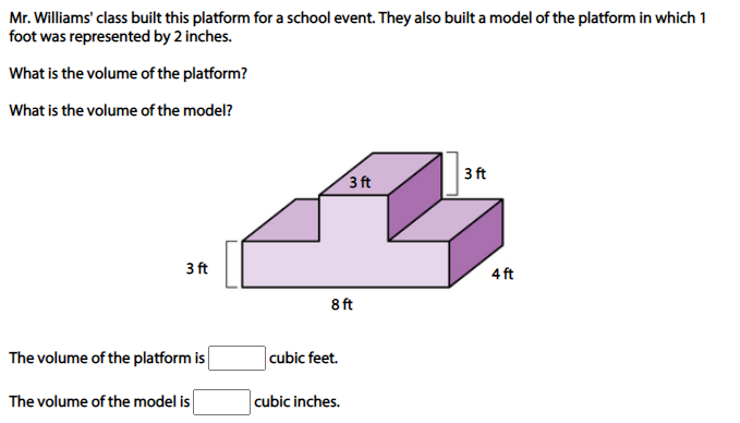 Mr. Williams' class built this platform for a school event. They also built a model of the platform in which 1
foot was represented by 2 inches.
What is the volume of the platform?
What is the volume of the model?
3 ft
3 ft
3 ft
4 ft
8 ft
The volume of the platform is
cubic feet.
The volume of the model is
cubic inches.
