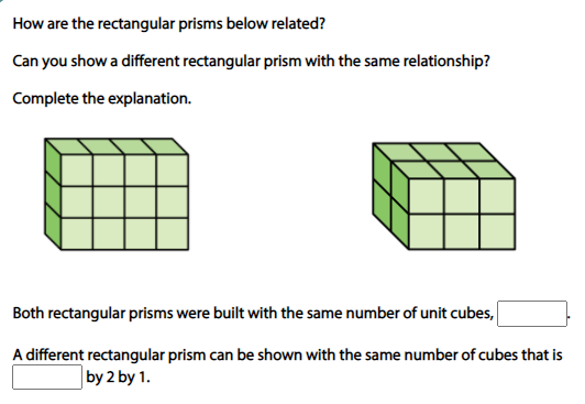 How are the rectangular prisms below related?
Can you show a different rectangular prism with the same relationship?
Complete the explanation.
Both rectangular prisms were built with the same number of unit cubes,
A different rectangular prism can be shown with the same number of cubes that is
by 2 by 1.
