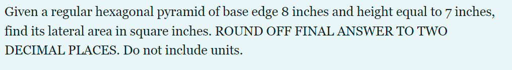 Given a regular hexagonal pyramid of base edge 8 inches and height equal to 7 inches,
find its lateral area in square inches. ROUND OFF FINAL ANSWER TO TWO
DECIMAL PLACES. Do not include units.
