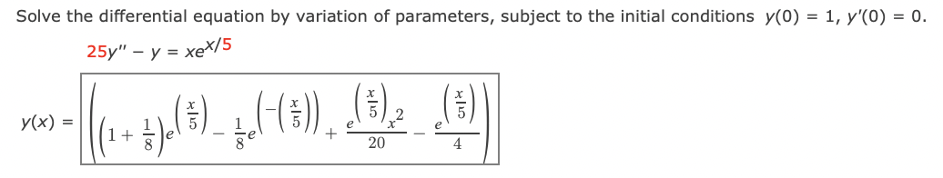 Solve the differential equation by variation of parameters, subject to the initial conditions y(0) = 1, y'(0) = 0.
25y" – y = xeX/5
).
y(x) =
1+
20
