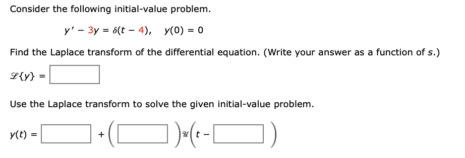 Consider the following initial-value problem.
y' - 3y = 6(t – 4), y(0) = 0
Find the Laplace transform of the differential equation. (Write your answer as a function of s.)
L{y} =
Use the Laplace transform to solve the given initial-value problem.
1 )-(-O)
y(t) =
|Ut
+
