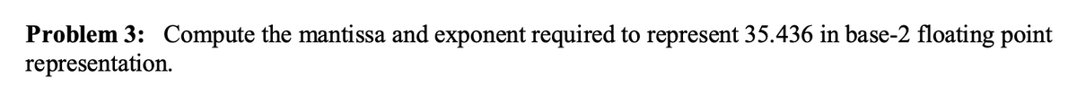 Problem 3: Compute the mantissa and exponent required to represent 35.436 in base-2 floating point
representation.
