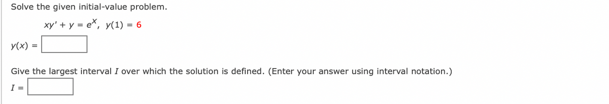 Solve the given initial-value problem.
xy' + y = e*, y(1) = 6
y(x) =
Give the largest interval I over which the solution is defined. (Enter your answer using interval notation.)
I =
