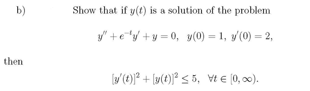 b)
Show that if y(t) is a solution of the problem
y" +ey +y = 0, y(0) = 1, y(0) = 2,
then
[y'(t)] + [y(t)]? < 5, Vt e (0, 00).
