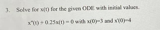 3. Solve for x(t) for the given ODE with initial values.
x"(t) + 0.25x(t) = 0 with x(0)-3 and x'(0)-4
