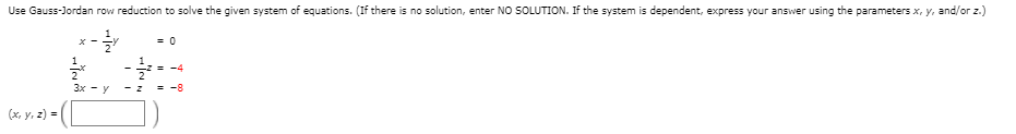 Use Gauss-Jordan row reduction to solve the given system of equations. (If there is no solution, enter NO SOLUTION. If the system is dependent, express your answer using the parameters x, y, and/or z.)
= 0
*-
= -4
3x - y
- Z
(x, y, 2) =
/2
