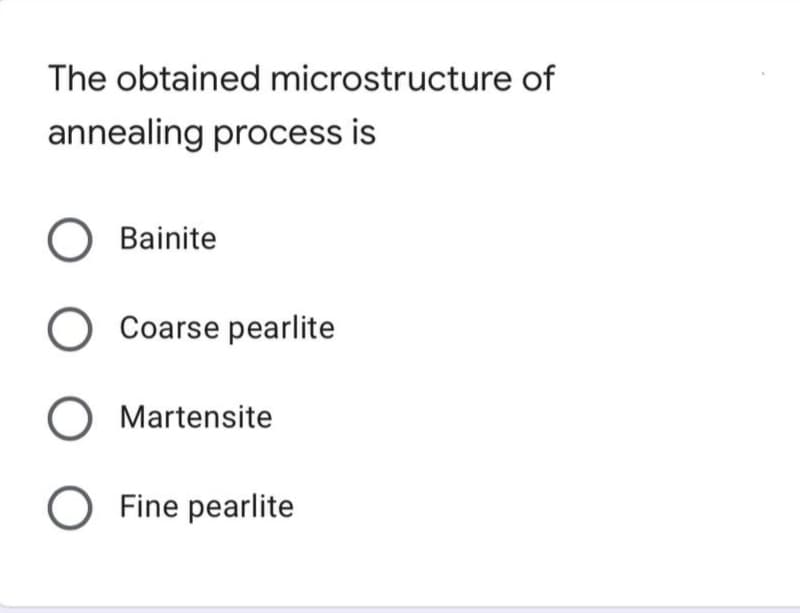 The obtained microstructure of
annealing process is
Bainite
O Coarse pearlite
O Martensite
O Fine pearlite

