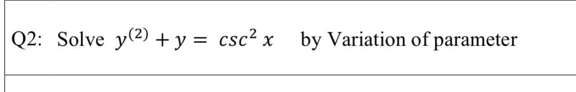 Q2: Solve y2) + y = csc² x by Variation of parameter
