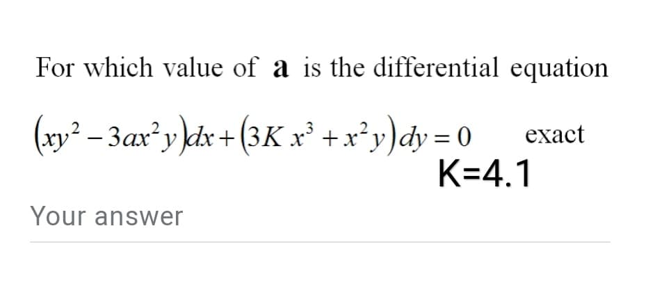 For which value of a is the differential equation
(xy² – 3ax²y }dx+ (3K x² + x*y)dy = 0
K=4.1
ехact
Your answer
