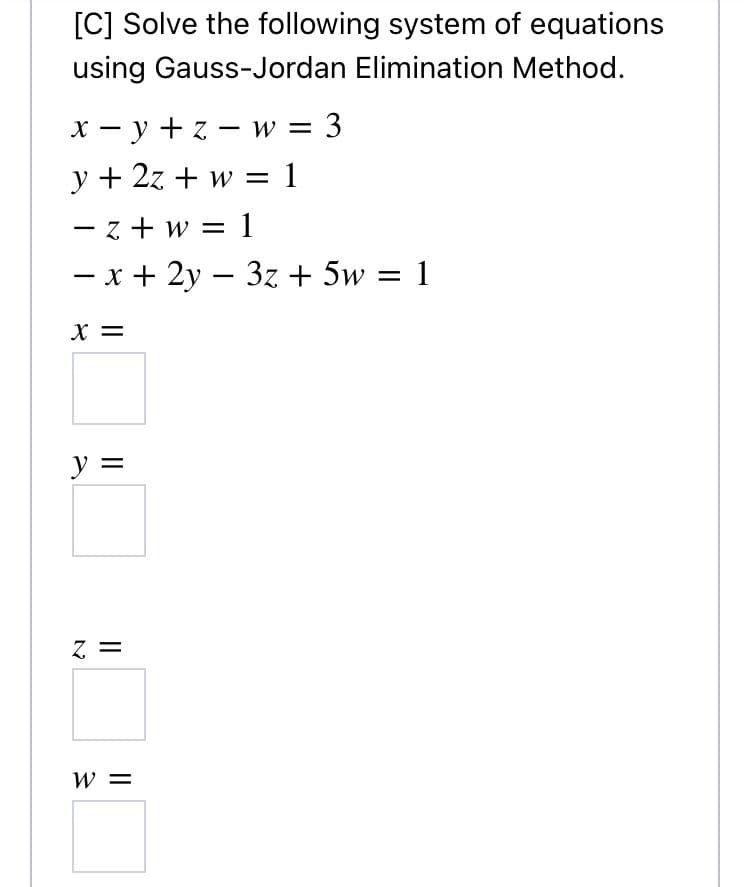 [C] Solve the following system of equations
using Gauss-Jordan Elimination Method.
X - y +z - w = 3
y + 2z + w =
ース+w=1
- x + 2y – 3z + 5w = 1
X =
y =
Z =
W =
